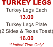 Turkey Legs Each 13.00 Turkey Legs Plate  (2 Sides & Texas Toast) 16.00 *Limited Time Only* TURKEY LEGS