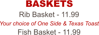 Rib Basket - 11.99 Your choice of One Side & Texas Toast Fish Basket - 11.99 BASKETS