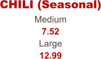 Medium 7.52 Large 12.99 CHILI (Seasonal)