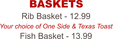 Rib Basket - 12.99 Your choice of One Side & Texas Toast Fish Basket - 13.99 BASKETS