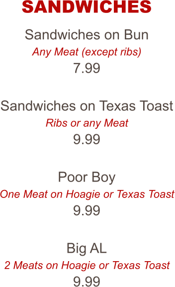 Sandwiches on Bun Any Meat (except ribs) 7.99  Sandwiches on Texas Toast Ribs or any Meat 9.99  Poor Boy One Meat on Hoagie or Texas Toast 9.99  Big AL 2 Meats on Hoagie or Texas Toast 9.99 SANDWICHES